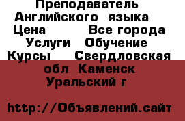  Преподаватель  Английского  языка  › Цена ­ 500 - Все города Услуги » Обучение. Курсы   . Свердловская обл.,Каменск-Уральский г.